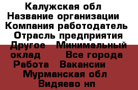 Калужская обл › Название организации ­ Компания-работодатель › Отрасль предприятия ­ Другое › Минимальный оклад ­ 1 - Все города Работа » Вакансии   . Мурманская обл.,Видяево нп